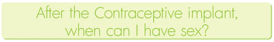 After the Contraceptive implant, when can I have sex? After the Contraceptive implant, when can I have sex?